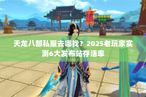 天龙八部私服去哪找？2025老玩家实测6大发布站存活率