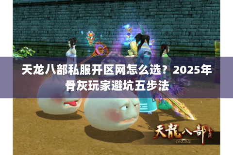 天龙八部私服开区网怎么选?2025年骨灰玩家避坑五步法 天龙八部私服开区网怎么选?2025年骨灰玩家避坑五步法