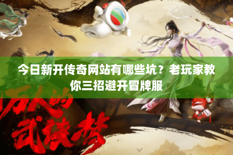 今日新开传奇网站有哪些坑?老玩家教你三招避开冒牌服 今日新开传奇网站有哪些坑?老玩家教你三招避开冒牌服