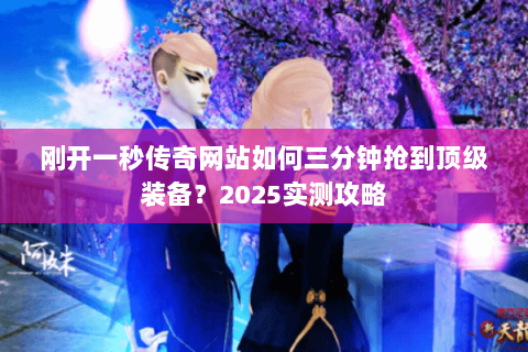 刚开一秒传奇网站如何三分钟抢到顶级装备?2025实测攻略 刚开一秒传奇网站如何三分钟抢到顶级装备?2025实测攻略