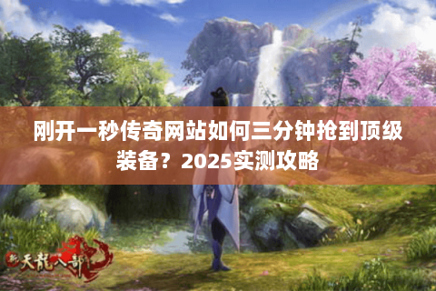 刚开一秒传奇网站如何三分钟抢到顶级装备?2025实测攻略 刚开一秒传奇网站如何三分钟抢到顶级装备?2025实测攻略
