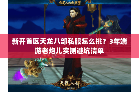 新开首区天龙八部私服怎么挑?3年端游老炮儿实测避坑清单 新开首区天龙八部私服怎么挑?3年端游老炮儿实测避坑清单