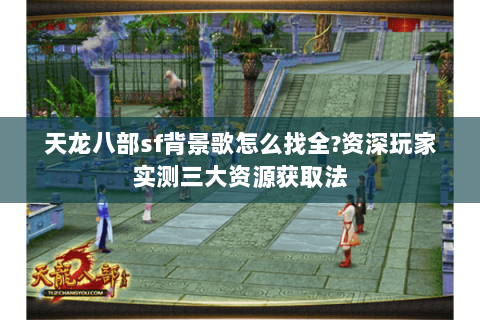 天龙八部sf背景歌怎么找全?资深玩家实测三大资源获取法 天龙八部sf背景歌怎么找全?资深玩家实测三大资源获取法