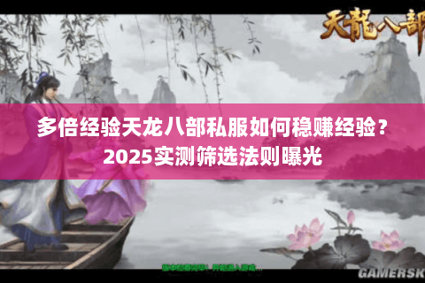 多倍经验天龙八部私服如何稳赚经验?2025实测筛选法则曝光 多倍经验天龙八部私服如何稳赚经验?2025实测筛选法则曝光