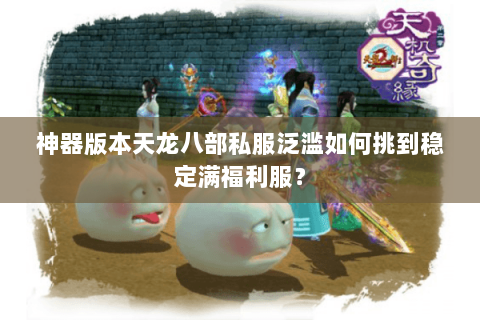 神器版本天龙八部私服泛滥如何挑到稳定满福利服？