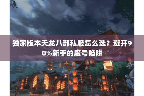 独家版本天龙八部私服怎么选？避开90%新手的废号陷阱