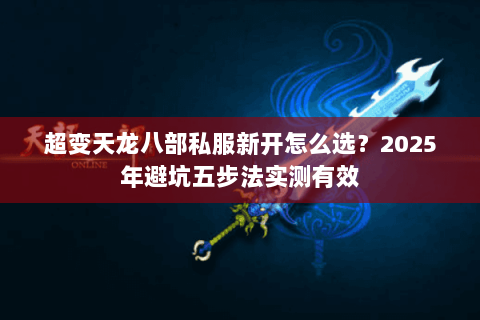 超变天龙八部私服新开怎么选?2025年避坑五步法实测有效 超变天龙八部私服新开怎么选?2025年避坑五步法实测有效