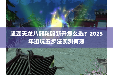 超变天龙八部私服新开怎么选?2025年避坑五步法实测有效 超变天龙八部私服新开怎么选?2025年避坑五步法实测有效