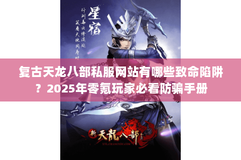复古天龙八部私服网站有哪些致命陷阱？2025年零氪玩家必看防骗手册