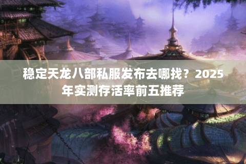 稳定天龙八部私服发布去哪找?2025年实测存活率前五推荐 稳定天龙八部私服发布去哪找?2025年实测存活率前五推荐