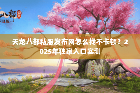 天龙八部私服发布网怎么找不卡顿?2025年独家入口实测 天龙八部私服发布网怎么找不卡顿?2025年独家入口实测