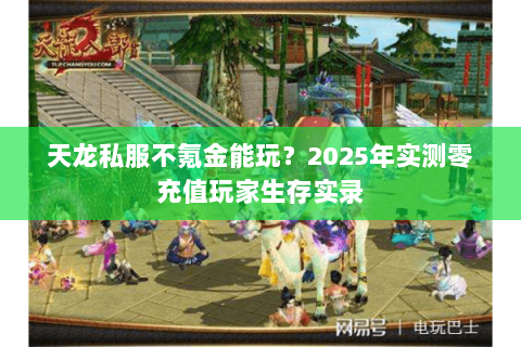 天龙私服不氪金能玩?2025年实测零充值玩家生存实录 天龙私服不氪金能玩?2025年实测零充值玩家生存实录