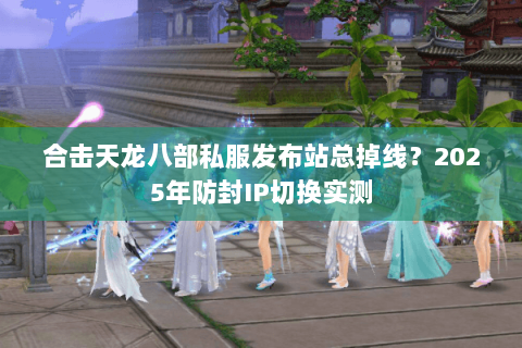 合击天龙八部私服发布站总掉线?2025年防封IP切换实测 合击天龙八部私服发布站总掉线?2025年防封IP切换实测