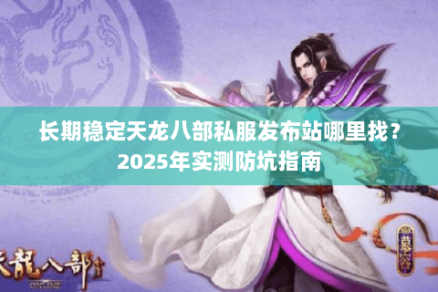 长期稳定天龙八部私服发布站哪里找？2025年实测防坑指南