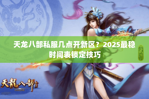 天龙八部私服几点开新区？2025最稳时间表锁定技巧