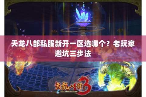 天龙八部私服新开一区选哪个？老玩家避坑三步法