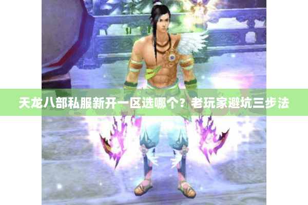 天龙八部私服新开一区选哪个？老玩家避坑三步法