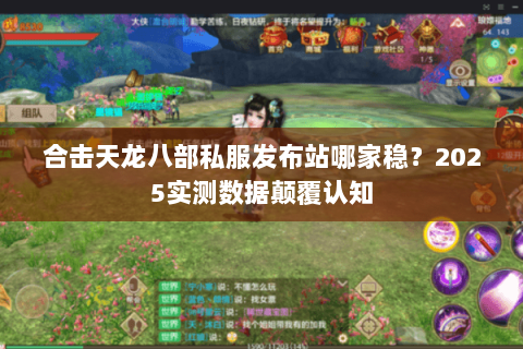 合击天龙八部私服发布站哪家稳?2025实测数据颠覆认知 合击天龙八部私服发布站哪家稳?2025实测数据颠覆认知