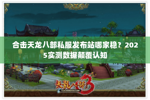 合击天龙八部私服发布站哪家稳?2025实测数据颠覆认知 合击天龙八部私服发布站哪家稳?2025实测数据颠覆认知