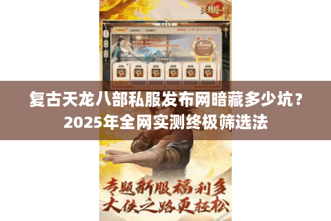 复古天龙八部私服发布网暗藏多少坑?2025年全网实测终极筛选法 复古天龙八部私服发布网暗藏多少坑?2025年全网实测终极筛选法