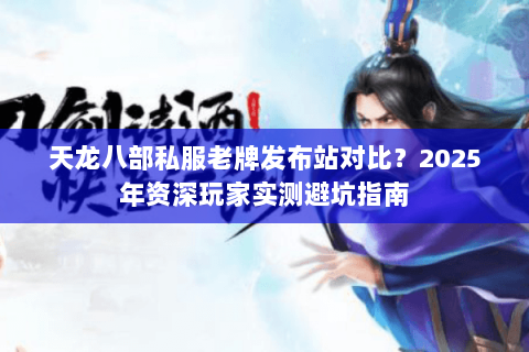 天龙八部私服老牌发布站对比？2025年资深玩家实测避坑指南