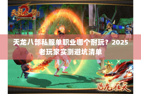 天龙八部私服单职业哪个耐玩?2025老玩家实测避坑清单 天龙八部私服单职业哪个耐玩?2025老玩家实测避坑清单