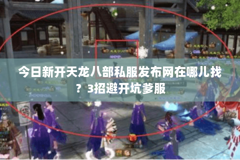 今日新开天龙八部私服发布网在哪儿找？3招避开坑爹服