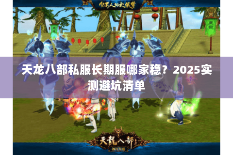 天龙八部私服长期服哪家稳?2025实测避坑清单 天龙八部私服长期服哪家稳?2025实测避坑清单