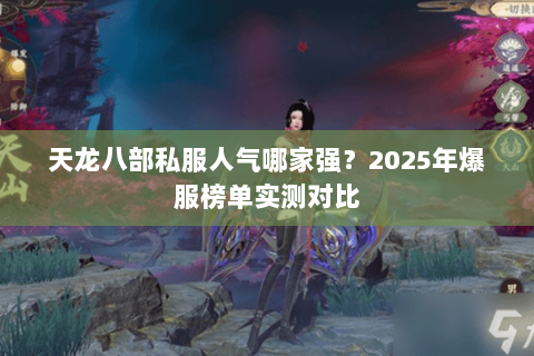 天龙八部私服人气哪家强?2025年爆服榜单实测对比 天龙八部私服人气哪家强?2025年爆服榜单实测对比