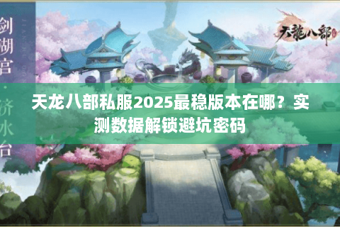 天龙八部私服2025最稳版本在哪?实测数据解锁避坑密码 天龙八部私服2025最稳版本在哪?实测数据解锁避坑密码