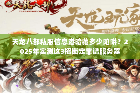 天龙八部私服信息港暗藏多少陷阱?2025年实测这3招锁定靠谱服务器 天龙八部私服信息港暗藏多少陷阱?2025年实测这3招锁定靠谱服务器