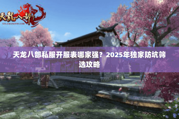 天龙八部私服开服表哪家强？2025年独家防坑筛选攻略