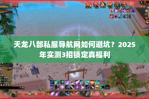 天龙八部私服导航网如何避坑?2025年实测3招锁定真福利 天龙八部私服导航网如何避坑?2025年实测3招锁定真福利