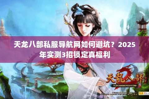 天龙八部私服导航网如何避坑?2025年实测3招锁定真福利 天龙八部私服导航网如何避坑?2025年实测3招锁定真福利