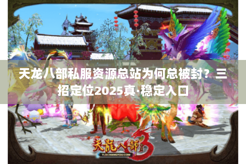 天龙八部私服资源总站为何总被封?三招定位2025真·稳定入口 天龙八部私服资源总站为何总被封?三招定位2025真·稳定入口