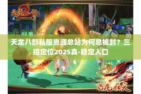 天龙八部私服资源总站为何总被封?三招定位2025真·稳定入口 天龙八部私服资源总站为何总被封?三招定位2025真·稳定入口