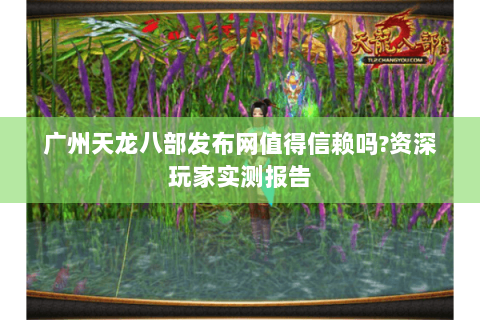 广州天龙八部发布网值得信赖吗?资深玩家实测报告 广州天龙八部发布网值得信赖吗?资深玩家实测报告