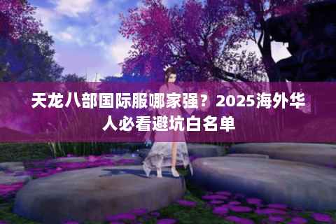 天龙八部国际服哪家强?2025海外华人必看避坑白名单 天龙八部国际服哪家强?2025海外华人必看避坑白名单