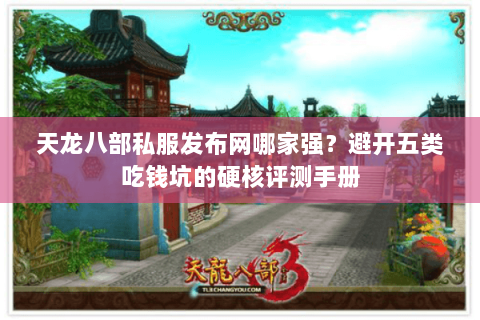 天龙八部私服发布网哪家强？避开五类吃钱坑的硬核评测手册