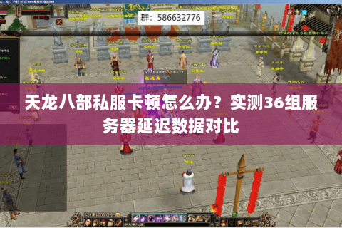 天龙八部私服卡顿怎么办?实测36组服务器延迟数据对比 天龙八部私服卡顿怎么办?实测36组服务器延迟数据对比