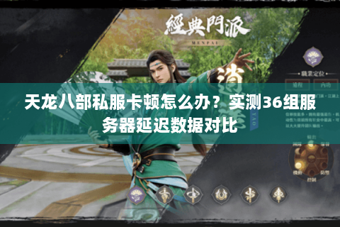 天龙八部私服卡顿怎么办?实测36组服务器延迟数据对比 天龙八部私服卡顿怎么办?实测36组服务器延迟数据对比