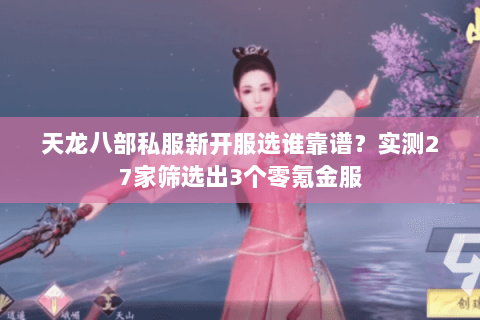 天龙八部私服新开服选谁靠谱?实测27家筛选出3个零氪金服 天龙八部私服新开服选谁靠谱?实测27家筛选出3个零氪金服