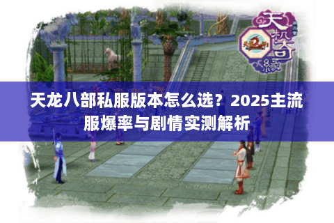 天龙八部私服版本怎么选?2025主流服爆率与剧情实测解析 天龙八部私服版本怎么选?2025主流服爆率与剧情实测解析