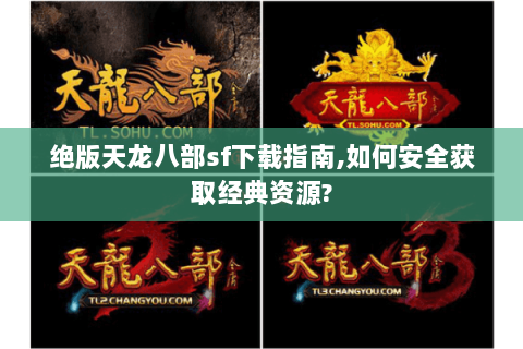 绝版天龙八部sf下载指南,如何安全获取经典资源?