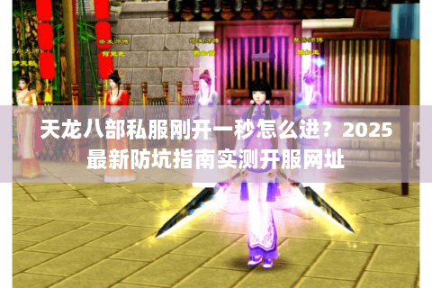 天龙八部私服刚开一秒怎么进？2025最新防坑指南实测开服网址