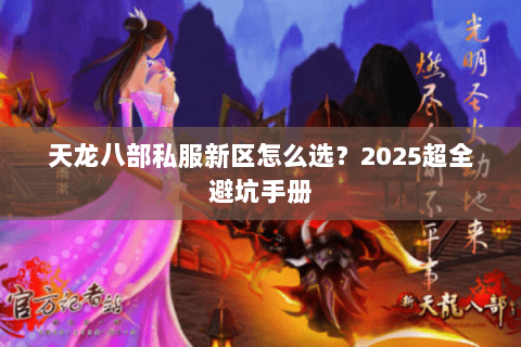 天龙八部私服新区怎么选?2025超全避坑手册 天龙八部私服新区怎么选?2025超全避坑手册