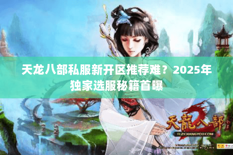 天龙八部私服新开区推荐难？2025年独家选服秘籍首曝