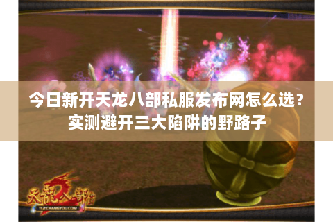 今日新开天龙八部私服发布网怎么选?实测避开三大陷阱的野路子 今日新开天龙八部私服发布网怎么选?实测避开三大陷阱的野路子