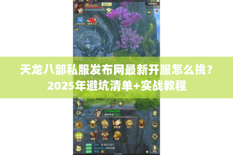 天龙八部私服发布网最新开服怎么挑?2025年避坑清单+实战教程 天龙八部私服发布网最新开服怎么挑?2025年避坑清单+实战教程