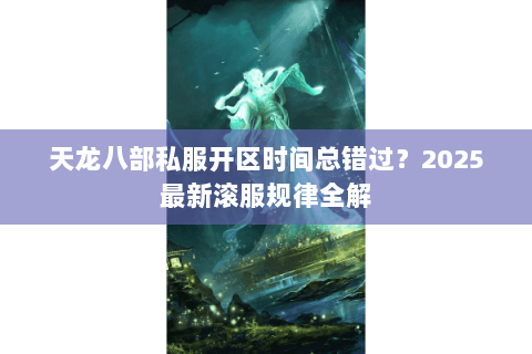 天龙八部私服开区时间总错过?2025最新滚服规律全解 天龙八部私服开区时间总错过?2025最新滚服规律全解